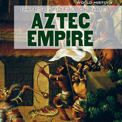 The Rise and Fall of the Aztec Empire