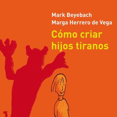 Cómo criar hijos tiranos. Manual de antiayuda para padres de niños y adolescentes