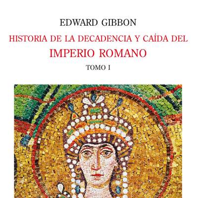 Historia de la decadencia y caída del Imperio Romano. Tomo I Desde los Antoninos hasta Diocleciano (años 96 a 313). Desde la renuncia de Diocleciano a la conversión de Constantino (años 305 a 438)