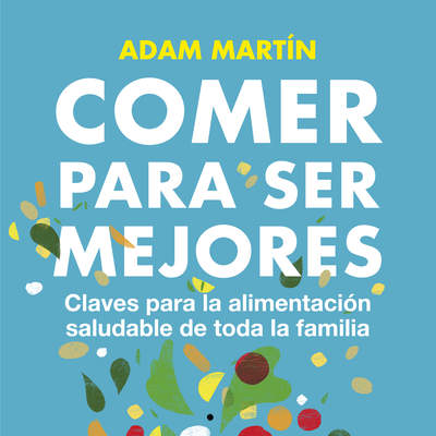 Comer para ser mejores. Claves para la alimentación saludable de toda la familia