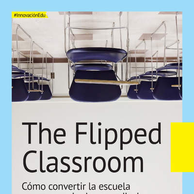 The Flipped Classroom. Cómo convertir la escuela en un espacio de aprendizaje