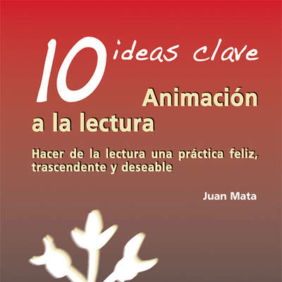 10 Ideas clave. Animación a la lectura Hacer de la lectura una práctica feliz, trascendente y deseable