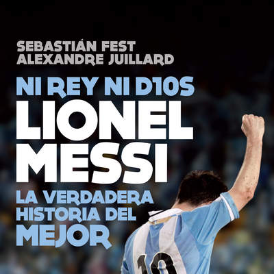 Ni rey ni Dios Lionel Messi: la verdadera historia del mejor