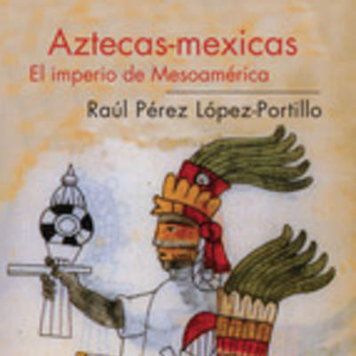 Aztecas-Mexicas. El imperio de Mesoamérica