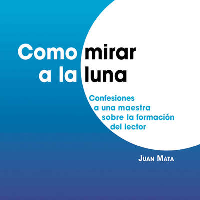 Como mirar a la luna. Confesiones a una maestra sobre la formación del lector