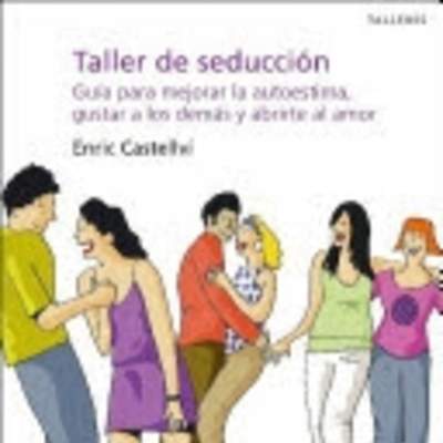 Taller de seducción. Guía para mejorar la autoestima, gustar a los demás y abrirte al amor