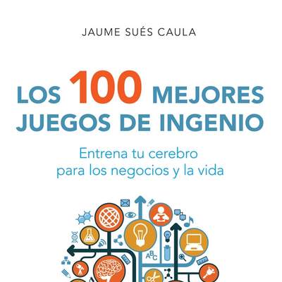 Los 100 mejores juegos de ingenio. Entrena tu cerebro para los negocios y la vida