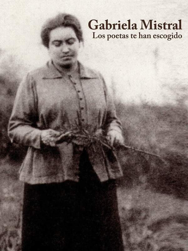 Gabriela Mistral. Los poetas te han escogido